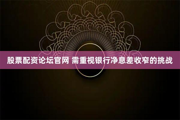 股票配资论坛官网 需重视银行净息差收窄的挑战