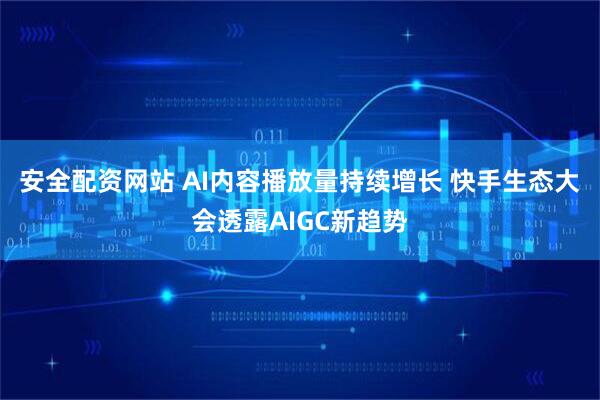 安全配资网站 AI内容播放量持续增长 快手生态大会透露AIGC新趋势