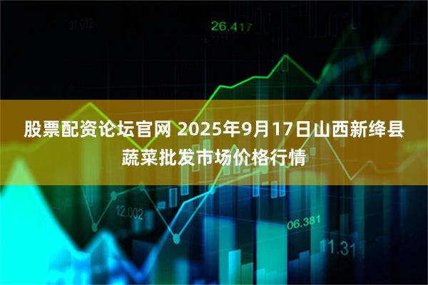 股票配资论坛官网 2025年9月17日山西新绛县蔬菜批发市场价格行情