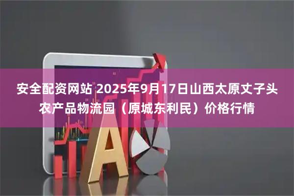 安全配资网站 2025年9月17日山西太原丈子头农产品物流园（原城东利民）价格行情