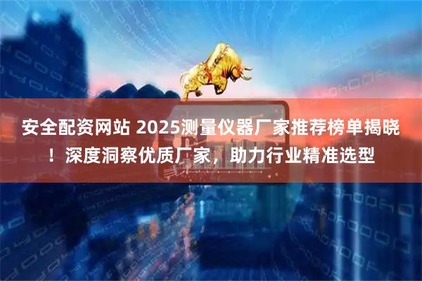 安全配资网站 2025测量仪器厂家推荐榜单揭晓！深度洞察优质厂家，助力行业精准选型
