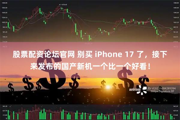 股票配资论坛官网 别买 iPhone 17 了，接下来发布的国产新机一个比一个好看！