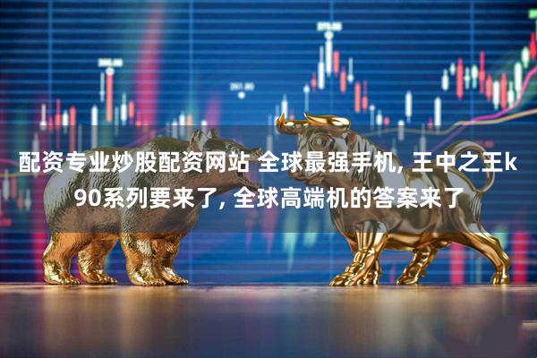 配资专业炒股配资网站 全球最强手机, 王中之王k90系列要来了, 全球高端机的答案来了