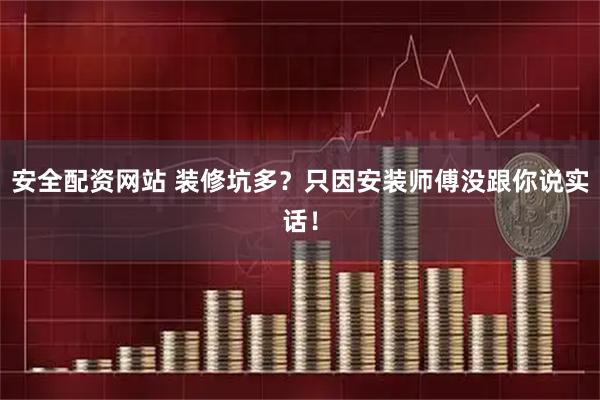 安全配资网站 装修坑多？只因安装师傅没跟你说实话！