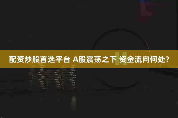 配资炒股首选平台 A股震荡之下 资金流向何处?