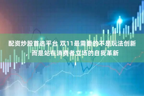 配资炒股首选平台 双11最需要的不是玩法创新,而是站在消费者立场的自我革新