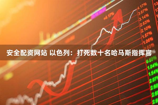 安全配资网站 以色列:打死数十名哈马斯指挥官