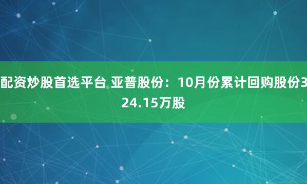 配资炒股首选平台 亚普股份：10月份累计回购股份324.15万股