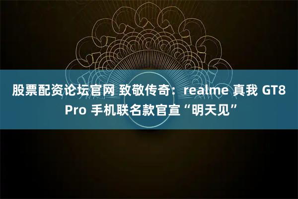 股票配资论坛官网 致敬传奇:realme 真我 GT8 Pro 手机联名款官宣“明天见”