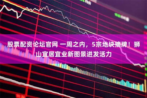 股票配资论坛官网 一周之内,5宗地块摘牌!狮山宜居宜业新图景迸发活力