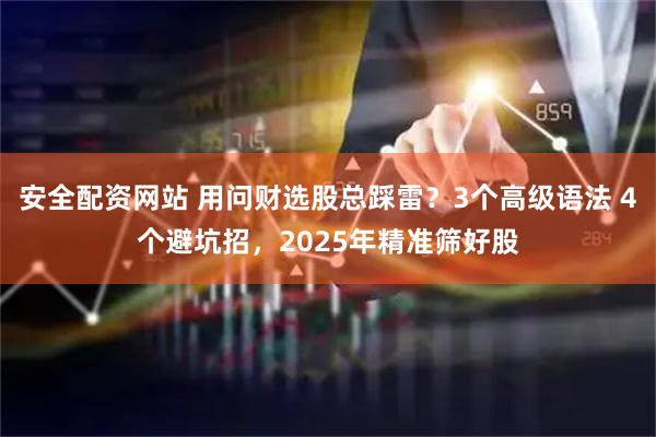 安全配资网站 用问财选股总踩雷?3个高级语法 4个避坑招,2025年精准筛好股