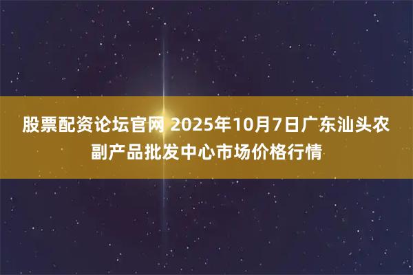 股票配资论坛官网 2025年10月7日广东汕头农副产品批发中心市场价格行情