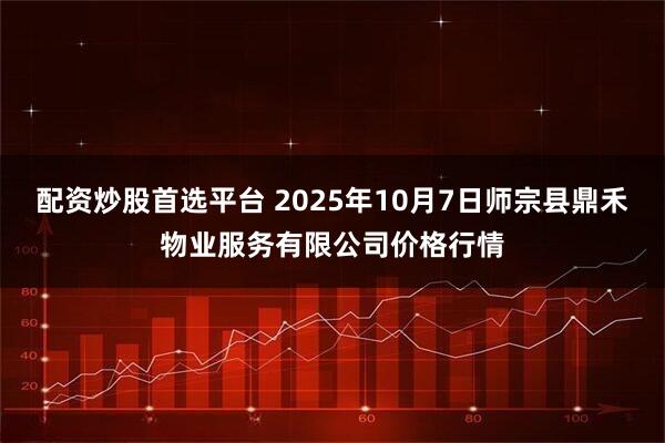 配资炒股首选平台 2025年10月7日师宗县鼎禾物业服务有限公司价格行情