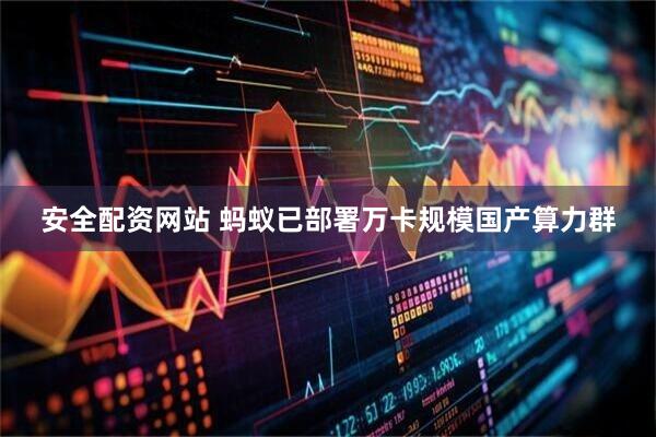 安全配资网站 蚂蚁已部署万卡规模国产算力群
