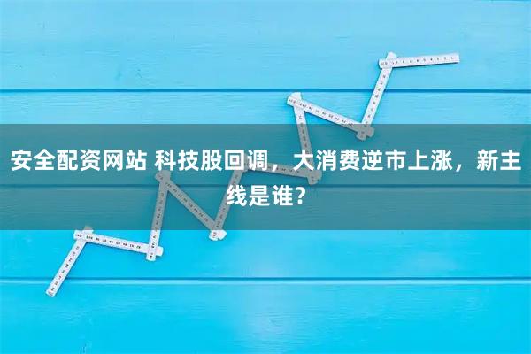 安全配资网站 科技股回调，大消费逆市上涨，新主线是谁？