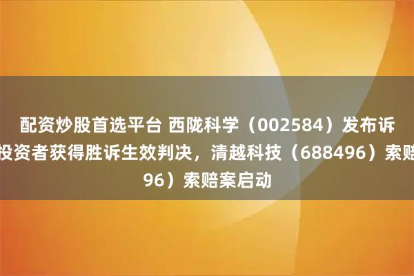 配资炒股首选平台 西陇科学(002584)发布诉讼公告投资者获得胜诉生效判决,清越科技(688496)索赔案启动