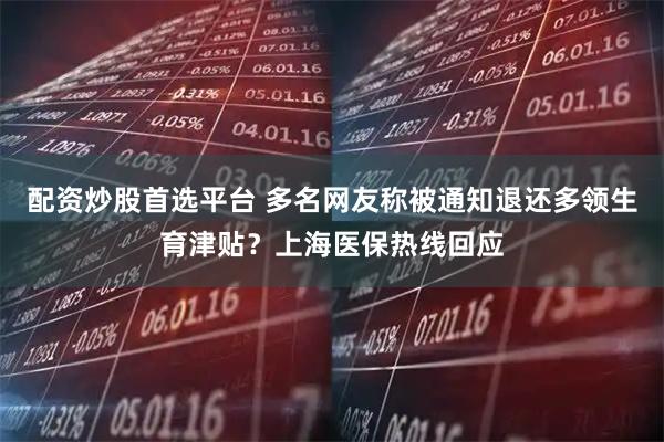 配资炒股首选平台 多名网友称被通知退还多领生育津贴？上海医保热线回应