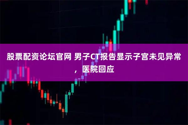 股票配资论坛官网 男子CT报告显示子宫未见异常,医院回应