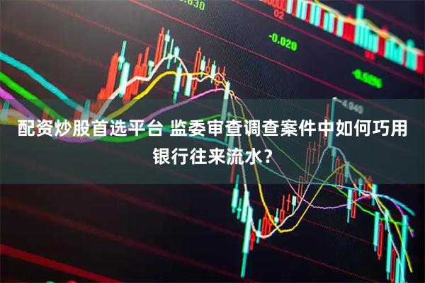 配资炒股首选平台 监委审查调查案件中如何巧用银行往来流水？