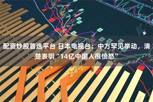 配资炒股首选平台 日本电视台：中方罕见举动，清楚表明“14亿中国人很愤怒”