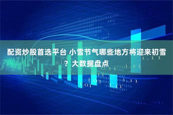 配资炒股首选平台 小雪节气哪些地方将迎来初雪？大数据盘点